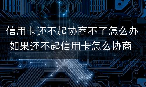 信用卡还不起协商不了怎么办 如果还不起信用卡怎么协商