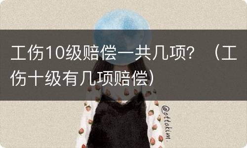 工伤10级赔偿一共几项？（工伤十级有几项赔偿）