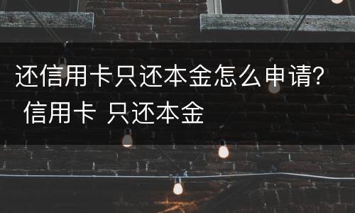 还信用卡只还本金怎么申请？ 信用卡 只还本金