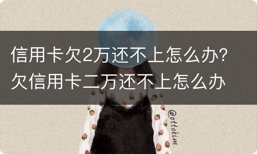 信用卡欠2万还不上怎么办？ 欠信用卡二万还不上怎么办