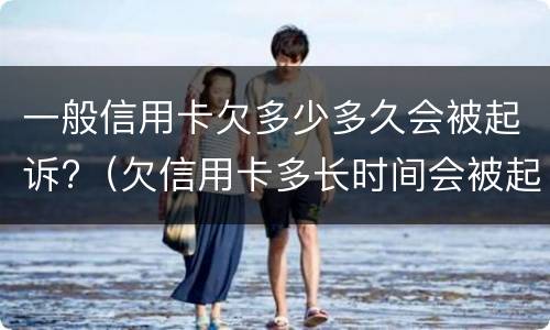 一般信用卡欠多少多久会被起诉?（欠信用卡多长时间会被起诉）