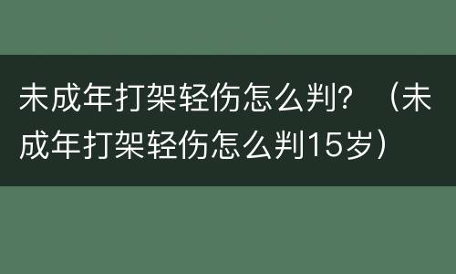 未成年打架轻伤怎么判？（未成年打架轻伤怎么判15岁）