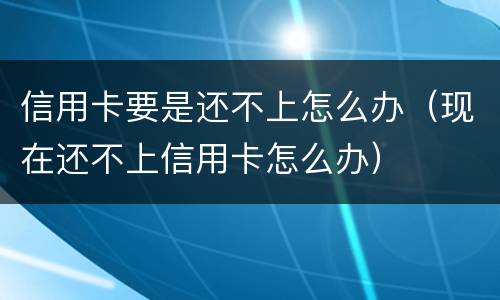 信用卡要是还不上怎么办（现在还不上信用卡怎么办）