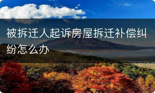 被拆迁人起诉房屋拆迁补偿纠纷怎么办