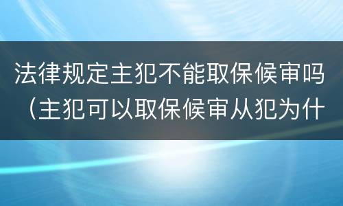 法律规定主犯不能取保候审吗（主犯可以取保候审从犯为什么不行呢）