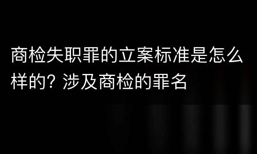 商检失职罪的立案标准是怎么样的? 涉及商检的罪名