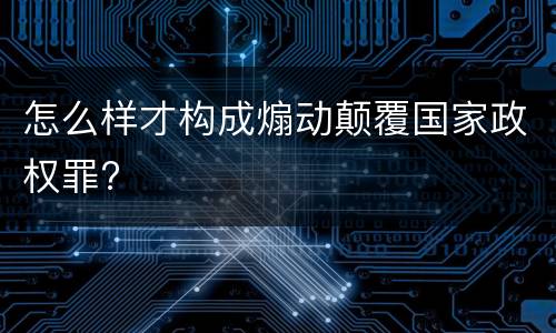 怎么样才构成煽动颠覆国家政权罪?