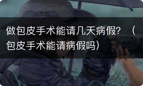 做包皮手术能请几天病假？（包皮手术能请病假吗）