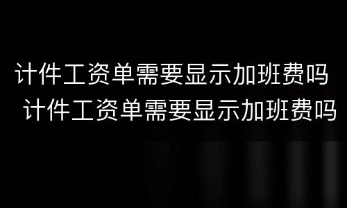 计件工资单需要显示加班费吗 计件工资单需要显示加班费吗怎么弄