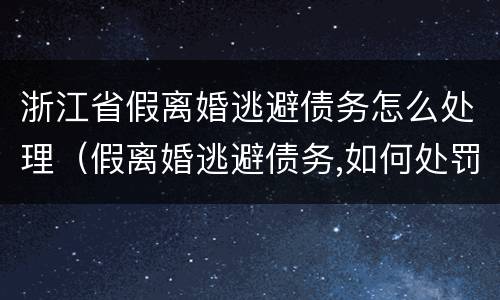 浙江省假离婚逃避债务怎么处理（假离婚逃避债务,如何处罚当事人）