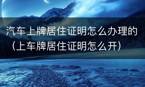 汽车上牌居住证明怎么办理的（上车牌居住证明怎么开）
