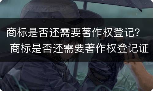 商标是否还需要著作权登记？ 商标是否还需要著作权登记证
