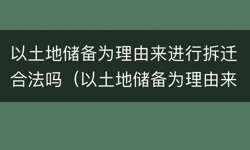 以土地储备为理由来进行拆迁合法吗（以土地储备为理由来进行拆迁合法吗）
