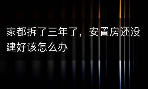 家都拆了三年了，安置房还没建好该怎么办