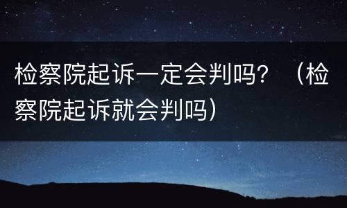 检察院起诉一定会判吗？（检察院起诉就会判吗）