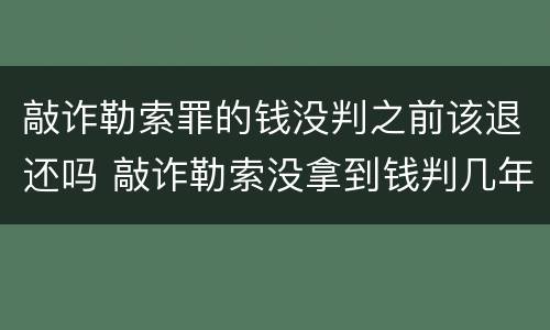 敲诈勒索罪的钱没判之前该退还吗 敲诈勒索没拿到钱判几年