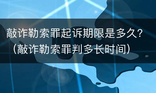 敲诈勒索罪起诉期限是多久？（敲诈勒索罪判多长时间）