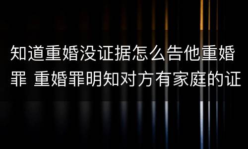 知道重婚没证据怎么告他重婚罪 重婚罪明知对方有家庭的证据