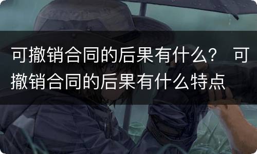 可撤销合同的后果有什么？ 可撤销合同的后果有什么特点