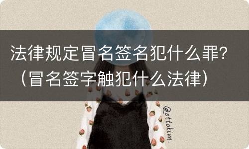 法律规定冒名签名犯什么罪？（冒名签字触犯什么法律）