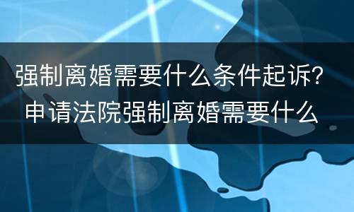 强制离婚需要什么条件起诉？ 申请法院强制离婚需要什么