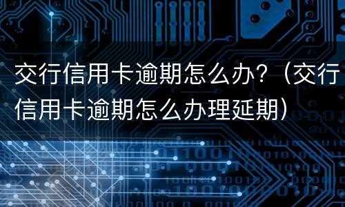 交行信用卡逾期怎么办?（交行信用卡逾期怎么办理延期）