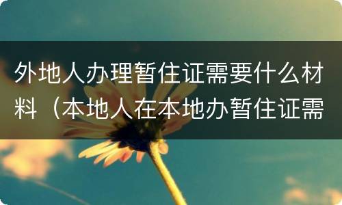 外地人办理暂住证需要什么材料（本地人在本地办暂住证需要什么材料）