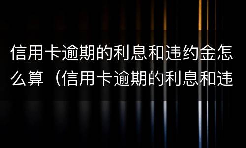 信用卡逾期的利息和违约金怎么算（信用卡逾期的利息和违约金怎么算的）