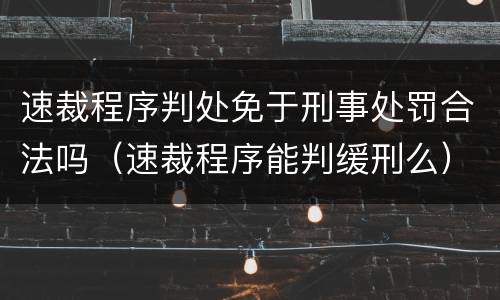 速裁程序判处免于刑事处罚合法吗（速裁程序能判缓刑么）