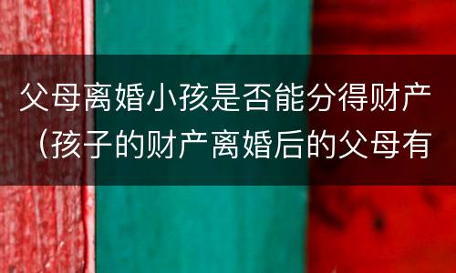 父母离婚小孩是否能分得财产（孩子的财产离婚后的父母有权处理吗）