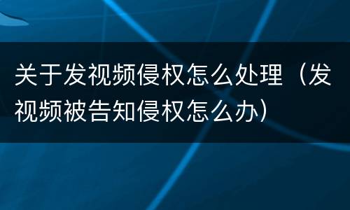 关于发视频侵权怎么处理（发视频被告知侵权怎么办）