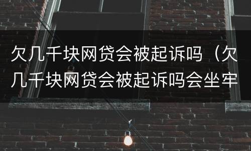 欠几千块网贷会被起诉吗（欠几千块网贷会被起诉吗会坐牢吗）