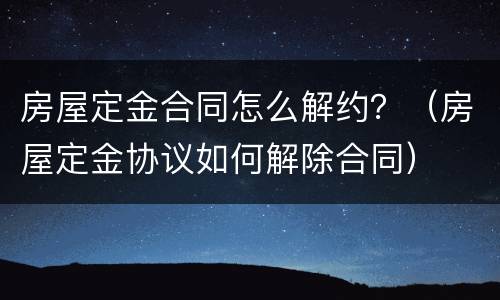 房屋定金合同怎么解约？（房屋定金协议如何解除合同）