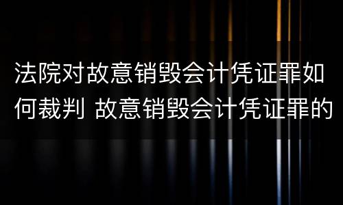 法院对故意销毁会计凭证罪如何裁判 故意销毁会计凭证罪的处罚