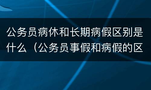 公务员病休和长期病假区别是什么（公务员事假和病假的区别）
