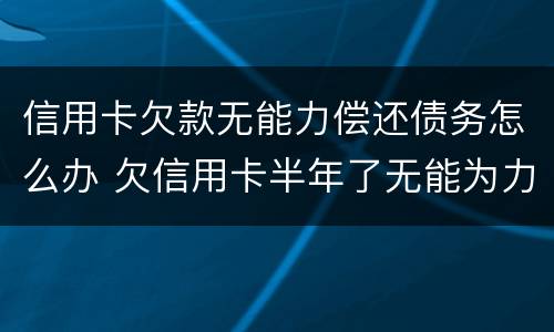 信用卡欠款无能力偿还债务怎么办 欠信用卡半年了无能为力偿还怎么办