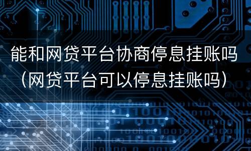 能和网贷平台协商停息挂账吗（网贷平台可以停息挂账吗）