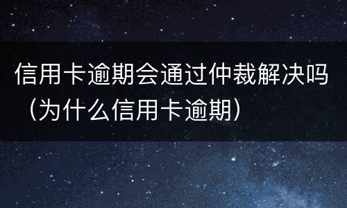 信用卡逾期会通过仲裁解决吗（为什么信用卡逾期）
