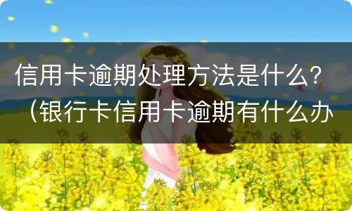 信用卡逾期处理方法是什么？（银行卡信用卡逾期有什么办）