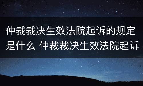 仲裁裁决生效法院起诉的规定是什么 仲裁裁决生效法院起诉的规定是什么