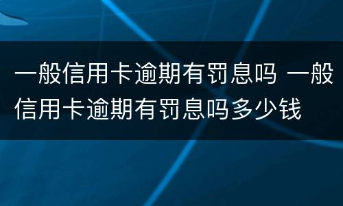 一般信用卡逾期有罚息吗 一般信用卡逾期有罚息吗多少钱