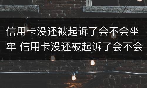信用卡没还被起诉了会不会坐牢 信用卡没还被起诉了会不会坐牢了