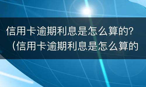 信用卡逾期利息是怎么算的？（信用卡逾期利息是怎么算的）
