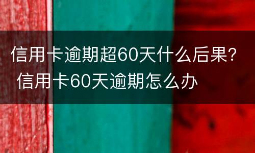 信用卡逾期超60天什么后果？ 信用卡60天逾期怎么办