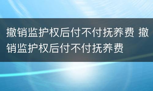 撤销监护权后付不付抚养费 撤销监护权后付不付抚养费