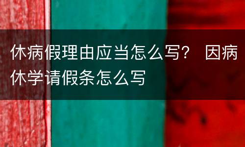 休病假理由应当怎么写？ 因病休学请假条怎么写