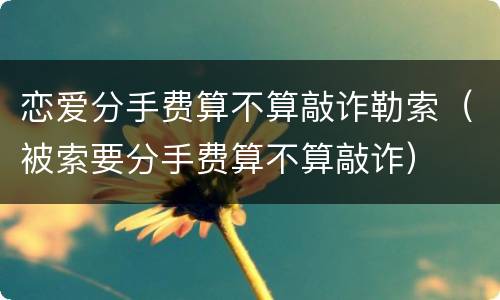 恋爱分手费算不算敲诈勒索（被索要分手费算不算敲诈）