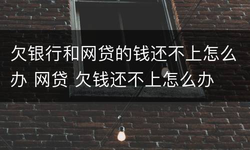 欠银行和网贷的钱还不上怎么办 网贷 欠钱还不上怎么办