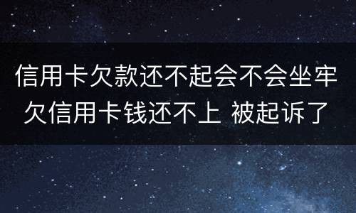 信用卡欠款还不起会不会坐牢 欠信用卡钱还不上 被起诉了 会坐牢吗