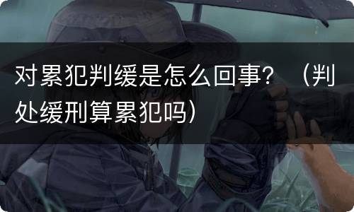 对累犯判缓是怎么回事？（判处缓刑算累犯吗）